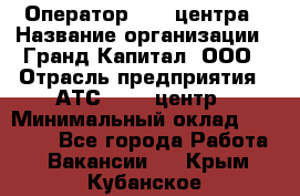 Оператор Call-центра › Название организации ­ Гранд Капитал, ООО › Отрасль предприятия ­ АТС, call-центр › Минимальный оклад ­ 30 000 - Все города Работа » Вакансии   . Крым,Кубанское